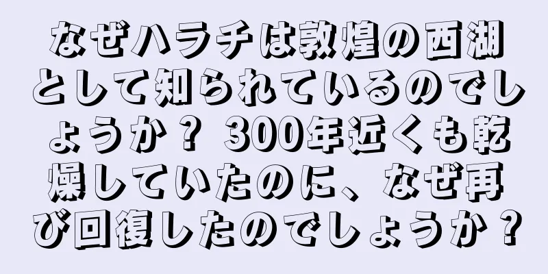 なぜハラチは敦煌の西湖として知られているのでしょうか？ 300年近くも乾燥していたのに、なぜ再び回復したのでしょうか？
