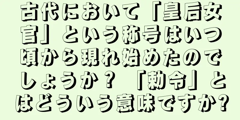 古代において「皇后女官」という称号はいつ頃から現れ始めたのでしょうか？ 「勅令」とはどういう意味ですか?