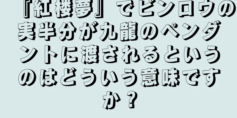 『紅楼夢』でビンロウの実半分が九龍のペンダントに渡されるというのはどういう意味ですか？