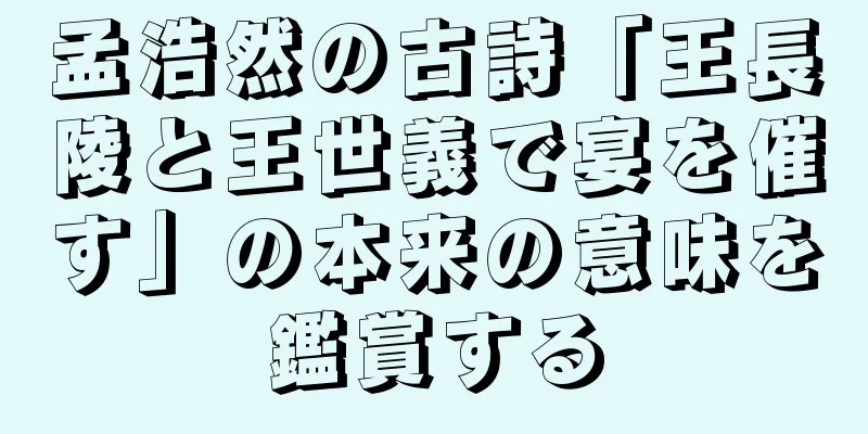 孟浩然の古詩「王長陵と王世義で宴を催す」の本来の意味を鑑賞する