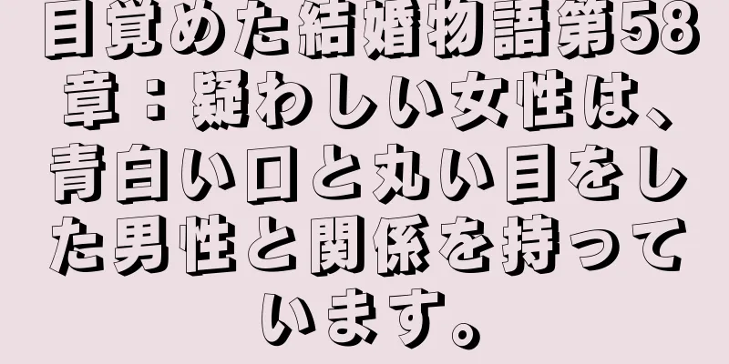 目覚めた結婚物語第58章：疑わしい女性は、青白い口と丸い目をした男性と関係を持っています。