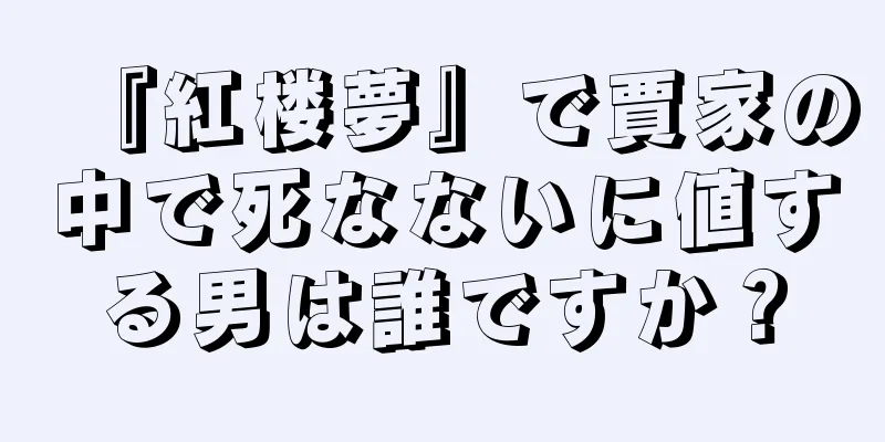 『紅楼夢』で賈家の中で死なないに値する男は誰ですか？