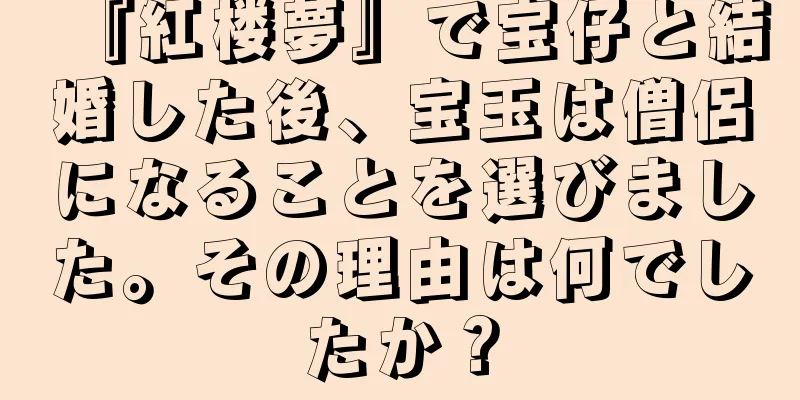 『紅楼夢』で宝仔と結婚した後、宝玉は僧侶になることを選びました。その理由は何でしたか？
