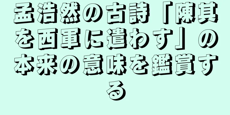 孟浩然の古詩「陳其を西軍に遣わす」の本来の意味を鑑賞する