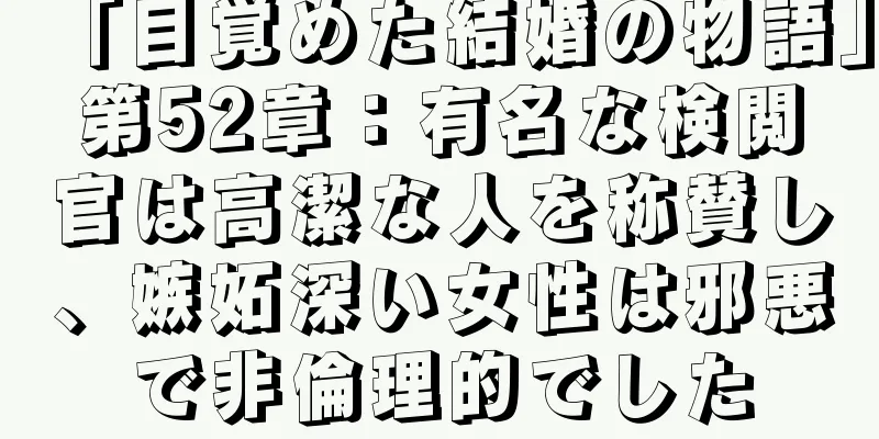 「目覚めた結婚の物語」第52章：有名な検閲官は高潔な人を称賛し、嫉妬深い女性は邪悪で非倫理的でした