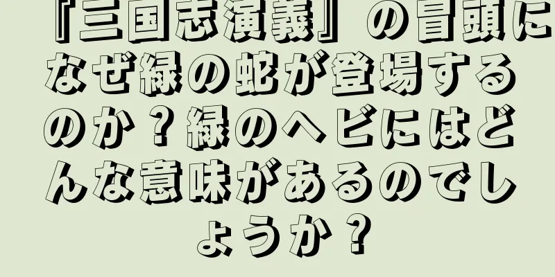 『三国志演義』の冒頭になぜ緑の蛇が登場するのか？緑のヘビにはどんな意味があるのでしょうか？