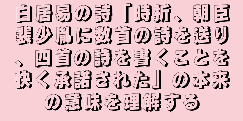 白居易の詩「時折、朝臣裴少胤に数首の詩を送り、四首の詩を書くことを快く承諾された」の本来の意味を理解する