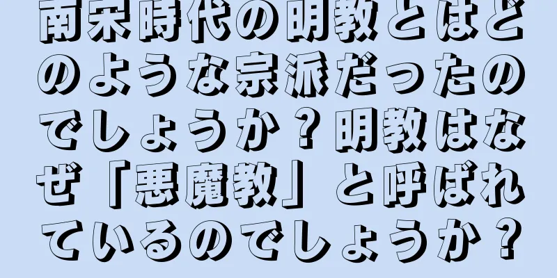 南宋時代の明教とはどのような宗派だったのでしょうか？明教はなぜ「悪魔教」と呼ばれているのでしょうか？