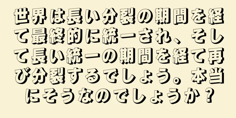 世界は長い分裂の期間を経て最終的に統一され、そして長い統一の期間を経て再び分裂するでしょう。本当にそうなのでしょうか？
