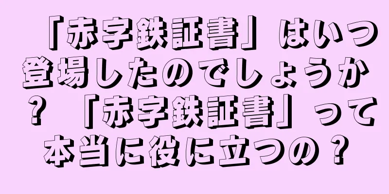 「赤字鉄証書」はいつ登場したのでしょうか？ 「赤字鉄証書」って本当に役に立つの？