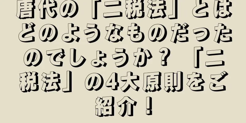 唐代の「二税法」とはどのようなものだったのでしょうか？ 「二税法」の4大原則をご紹介！