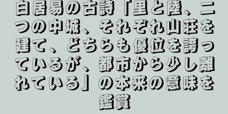 白居易の古詩「里と陸、二つの中城、それぞれ山荘を建て、どちらも優位を誇っているが、都市から少し離れている」の本来の意味を鑑賞