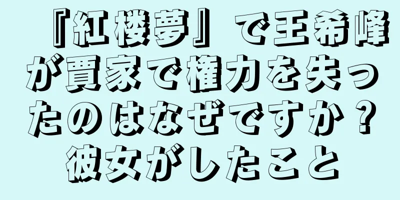 『紅楼夢』で王希峰が賈家で権力を失ったのはなぜですか？彼女がしたこと