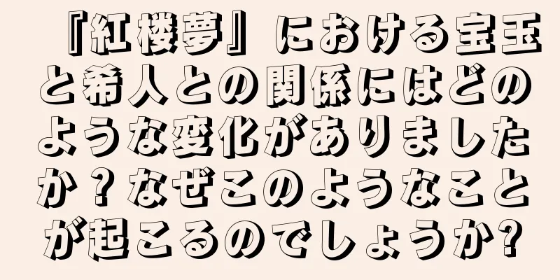 『紅楼夢』における宝玉と希人との関係にはどのような変化がありましたか？なぜこのようなことが起こるのでしょうか?