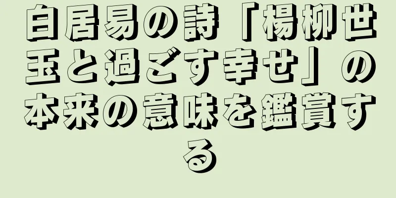 白居易の詩「楊柳世玉と過ごす幸せ」の本来の意味を鑑賞する