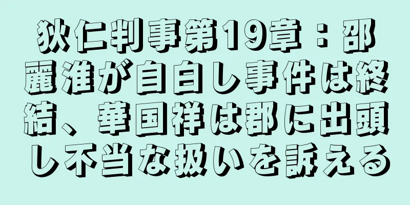 狄仁判事第19章：邵麗淮が自白し事件は終結、華国祥は郡に出頭し不当な扱いを訴える