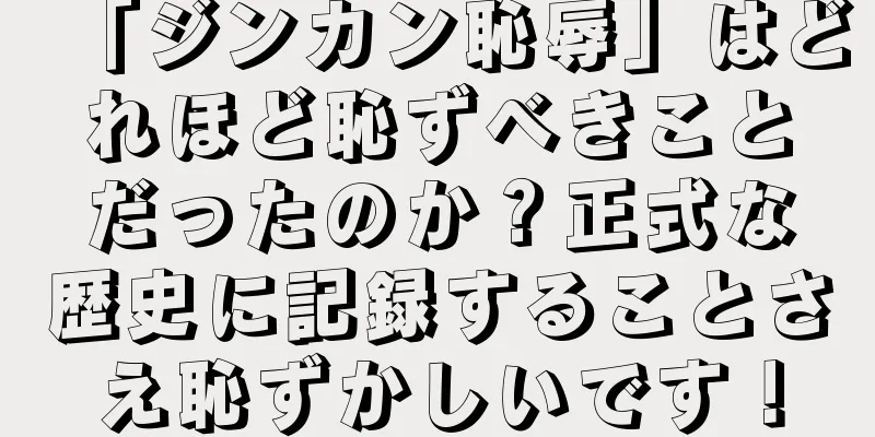 「ジンカン恥辱」はどれほど恥ずべきことだったのか？正式な歴史に記録することさえ恥ずかしいです！