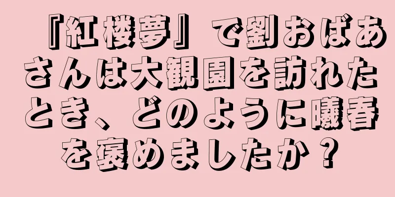 『紅楼夢』で劉おばあさんは大観園を訪れたとき、どのように曦春を褒めましたか？
