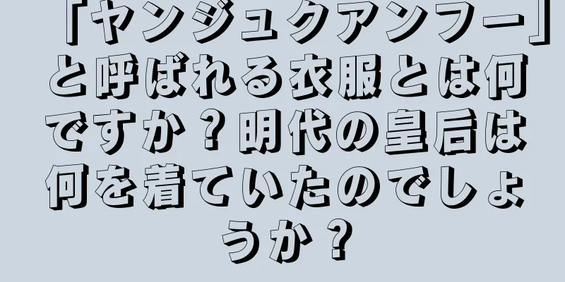「ヤンジュクアンフー」と呼ばれる衣服とは何ですか？明代の皇后は何を着ていたのでしょうか？