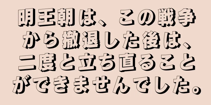明王朝は、この戦争から撤退した後は、二度と立ち直ることができませんでした。