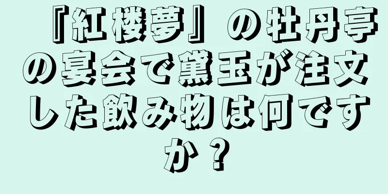 『紅楼夢』の牡丹亭の宴会で黛玉が注文した飲み物は何ですか？