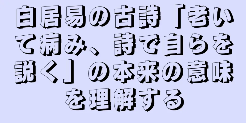 白居易の古詩「老いて病み、詩で自らを説く」の本来の意味を理解する