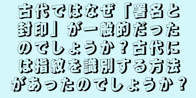 古代ではなぜ「署名と封印」が一般的だったのでしょうか？古代には指紋を識別する方法があったのでしょうか？