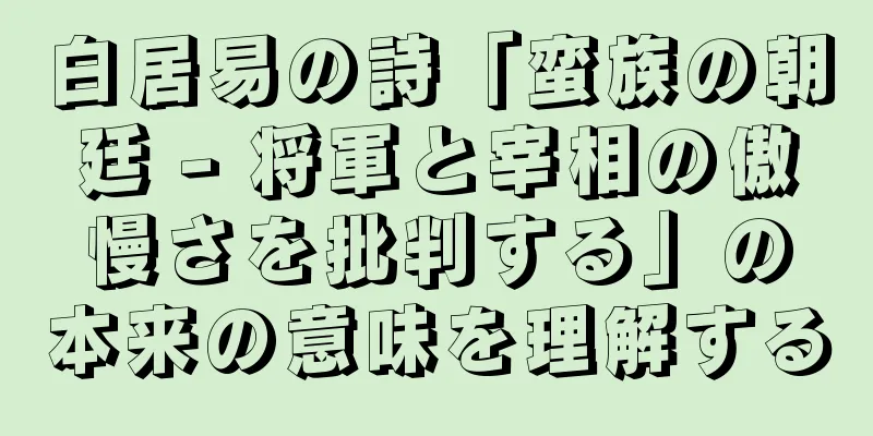 白居易の詩「蛮族の朝廷 - 将軍と宰相の傲慢さを批判する」の本来の意味を理解する