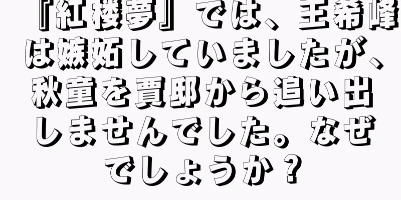 『紅楼夢』では、王希峰は嫉妬していましたが、秋童を賈邸から追い出しませんでした。なぜでしょうか？