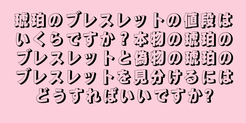 琥珀のブレスレットの値段はいくらですか？本物の琥珀のブレスレットと偽物の琥珀のブレスレットを見分けるにはどうすればいいですか?