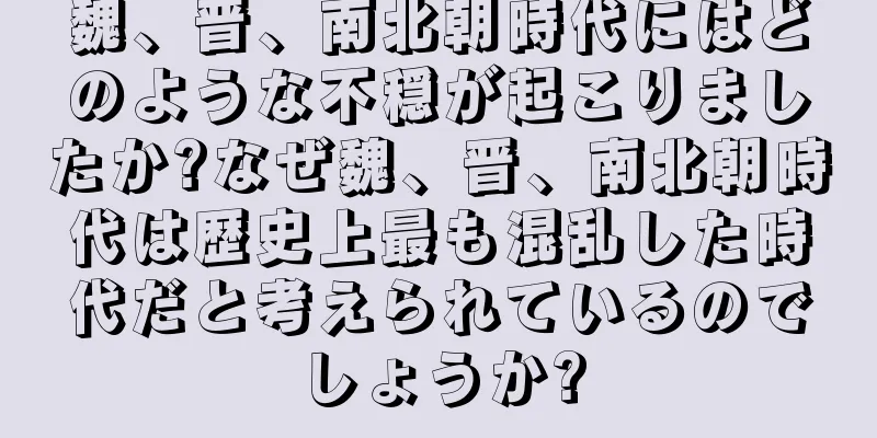 魏、晋、南北朝時代にはどのような不穏が起こりましたか?なぜ魏、晋、南北朝時代は歴史上最も混乱した時代だと考えられているのでしょうか?