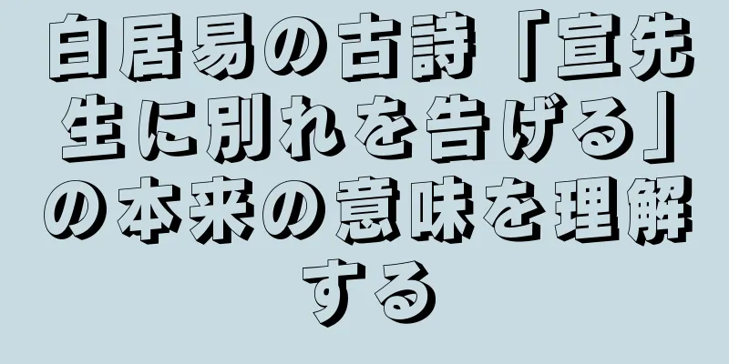 白居易の古詩「宣先生に別れを告げる」の本来の意味を理解する