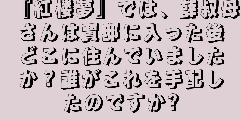 『紅楼夢』では、薛叔母さんは賈邸に入った後どこに住んでいましたか？誰がこれを手配したのですか?