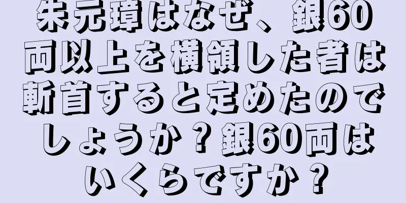 朱元璋はなぜ、銀60両以上を横領した者は斬首すると定めたのでしょうか？銀60両はいくらですか？