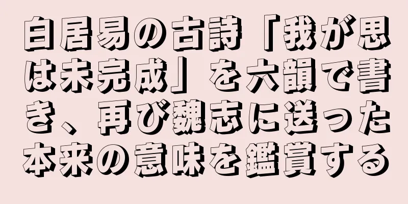 白居易の古詩「我が思は未完成」を六韻で書き、再び魏志に送った本来の意味を鑑賞する