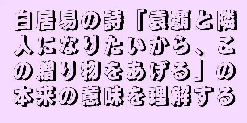 白居易の詩「袁覇と隣人になりたいから、この贈り物をあげる」の本来の意味を理解する