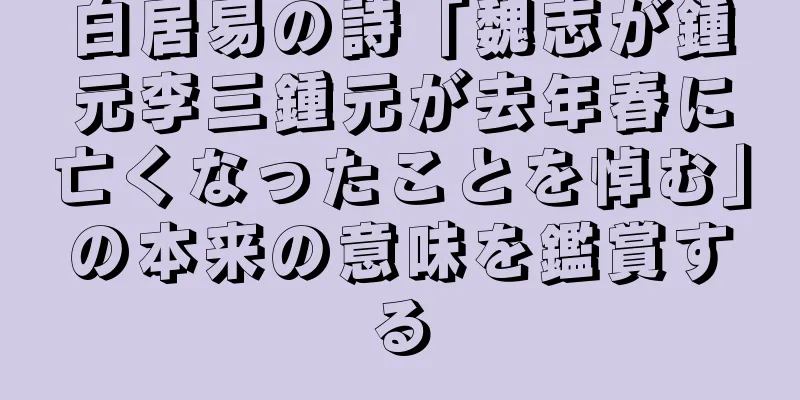 白居易の詩「魏志が鍾元李三鍾元が去年春に亡くなったことを悼む」の本来の意味を鑑賞する