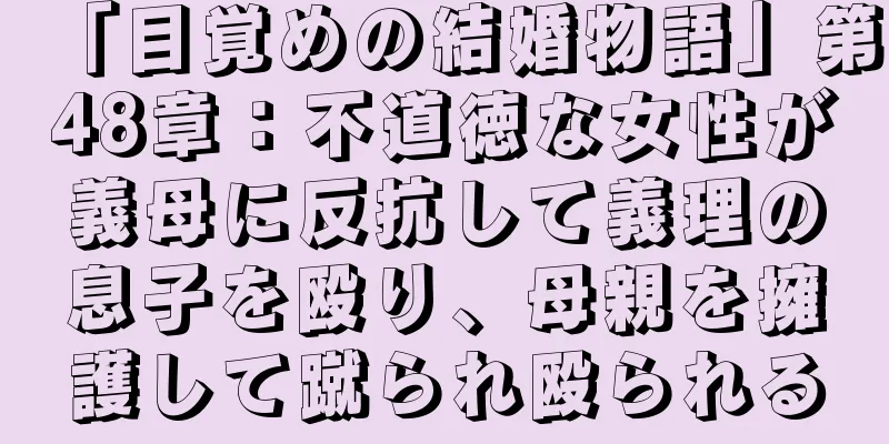 「目覚めの結婚物語」第48章：不道徳な女性が義母に反抗して義理の息子を殴り、母親を擁護して蹴られ殴られる