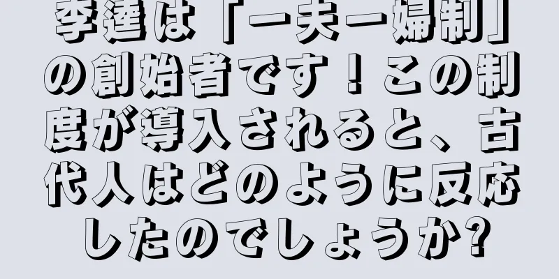 李逵は「一夫一婦制」の創始者です！この制度が導入されると、古代人はどのように反応したのでしょうか?