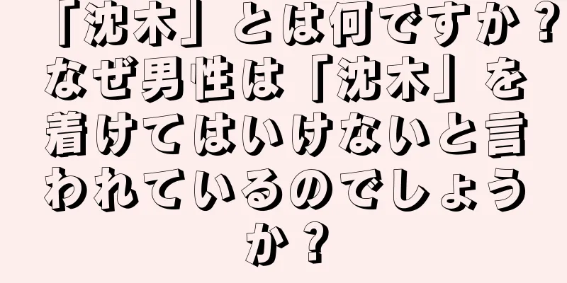 「沈木」とは何ですか？なぜ男性は「沈木」を着けてはいけないと言われているのでしょうか？