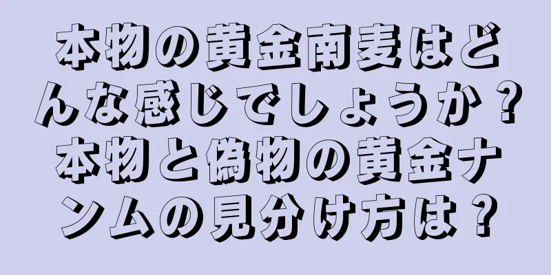 本物の黄金南麦はどんな感じでしょうか？本物と偽物の黄金ナンムの見分け方は？