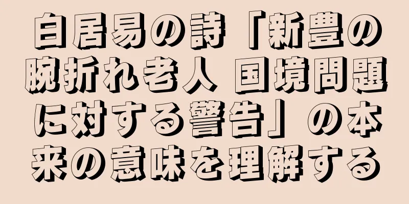 白居易の詩「新豊の腕折れ老人 国境問題に対する警告」の本来の意味を理解する