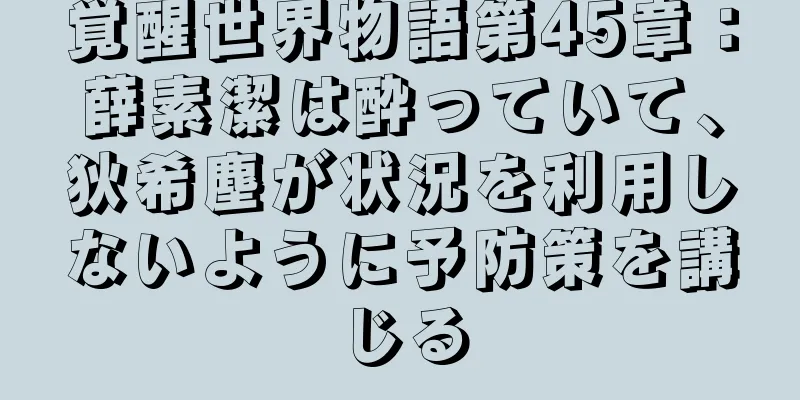 覚醒世界物語第45章：薛素潔は酔っていて、狄希塵が状況を利用しないように予防策を講じる