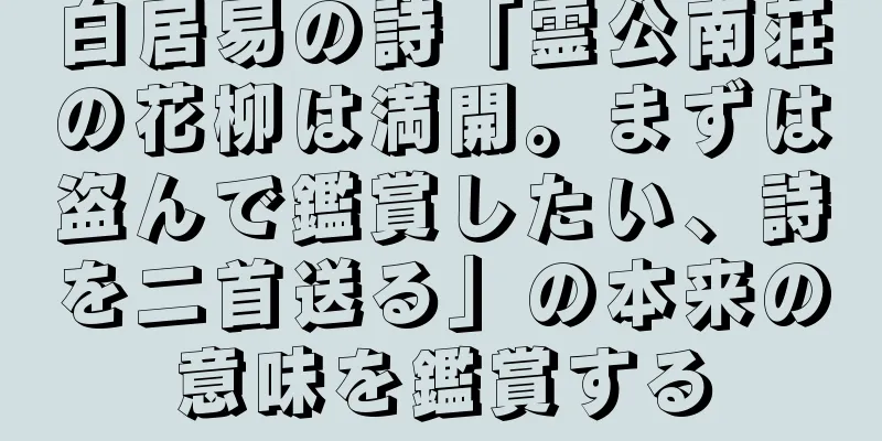 白居易の詩「霊公南荘の花柳は満開。まずは盗んで鑑賞したい、詩を二首送る」の本来の意味を鑑賞する