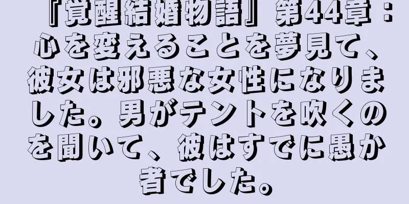 『覚醒結婚物語』第44章：心を変えることを夢見て、彼女は邪悪な女性になりました。男がテントを吹くのを聞いて、彼はすでに愚か者でした。