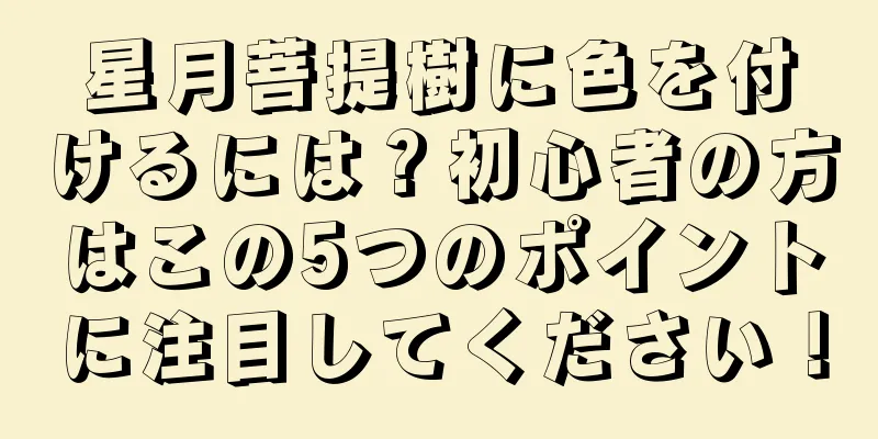 星月菩提樹に色を付けるには？初心者の方はこの5つのポイントに注目してください！