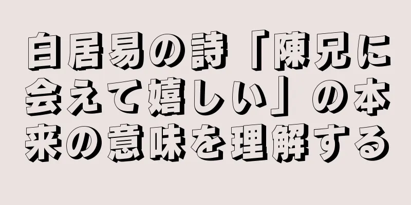 白居易の詩「陳兄に会えて嬉しい」の本来の意味を理解する
