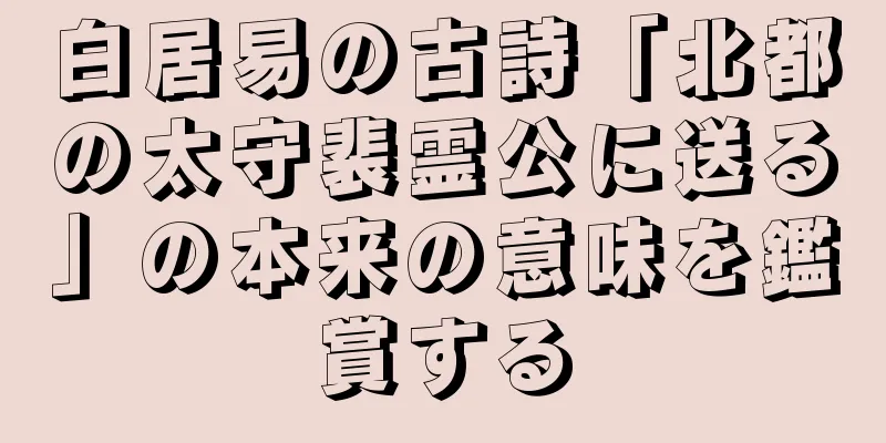 白居易の古詩「北都の太守裴霊公に送る」の本来の意味を鑑賞する