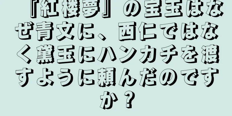 『紅楼夢』の宝玉はなぜ青文に、西仁ではなく黛玉にハンカチを渡すように頼んだのですか？