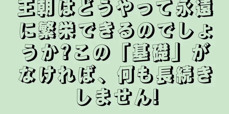 王朝はどうやって永遠に繁栄できるのでしょうか?この「基礎」がなければ、何も長続きしません!
